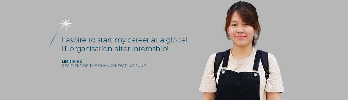 I aspire to start my career at a global IT organisation after internship! - Lim Jia Hui, recipient of The Chan Chiew Ping Fund